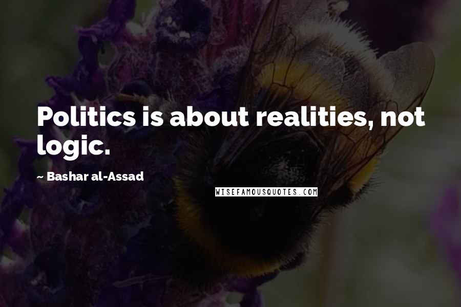 Bashar Al-Assad Quotes: Politics is about realities, not logic.