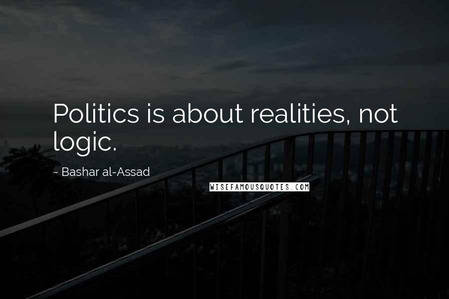 Bashar Al-Assad Quotes: Politics is about realities, not logic.