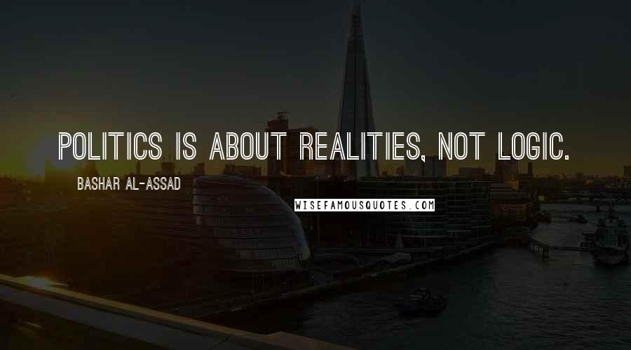 Bashar Al-Assad Quotes: Politics is about realities, not logic.