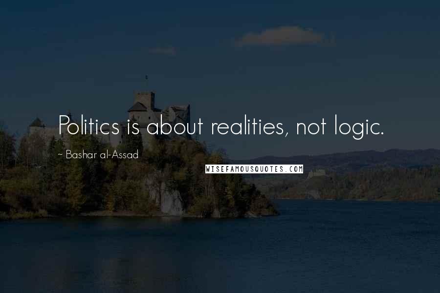 Bashar Al-Assad Quotes: Politics is about realities, not logic.