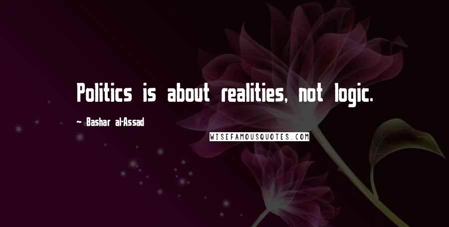 Bashar Al-Assad Quotes: Politics is about realities, not logic.