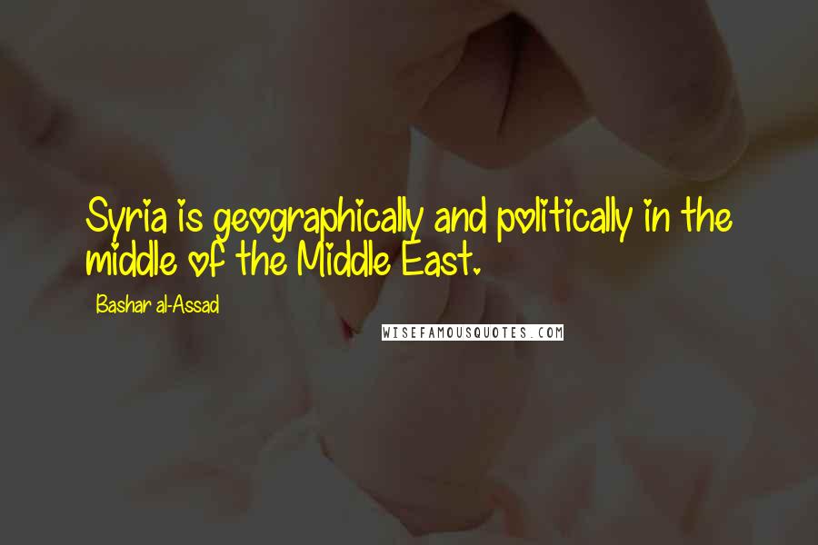 Bashar Al-Assad Quotes: Syria is geographically and politically in the middle of the Middle East.