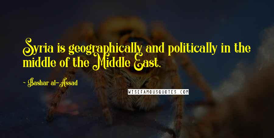 Bashar Al-Assad Quotes: Syria is geographically and politically in the middle of the Middle East.