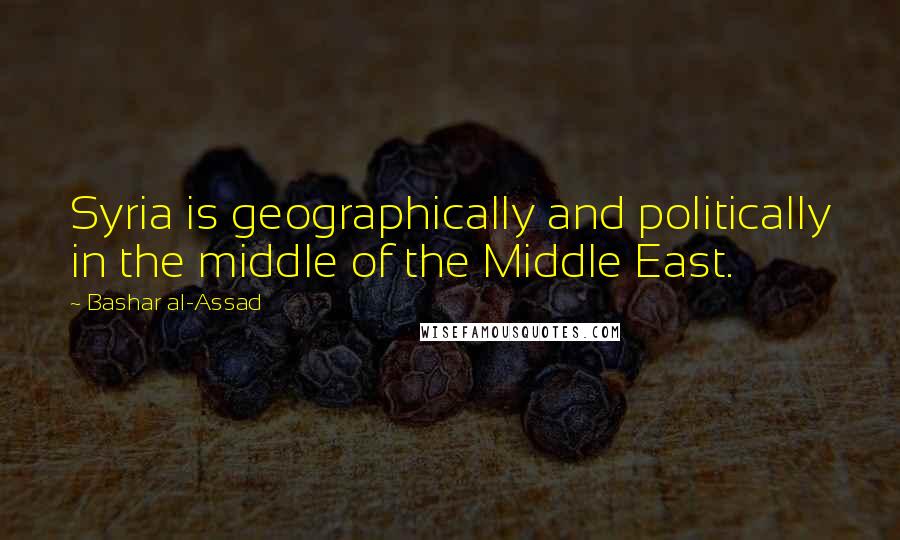 Bashar Al-Assad Quotes: Syria is geographically and politically in the middle of the Middle East.