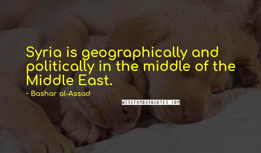 Bashar Al-Assad Quotes: Syria is geographically and politically in the middle of the Middle East.