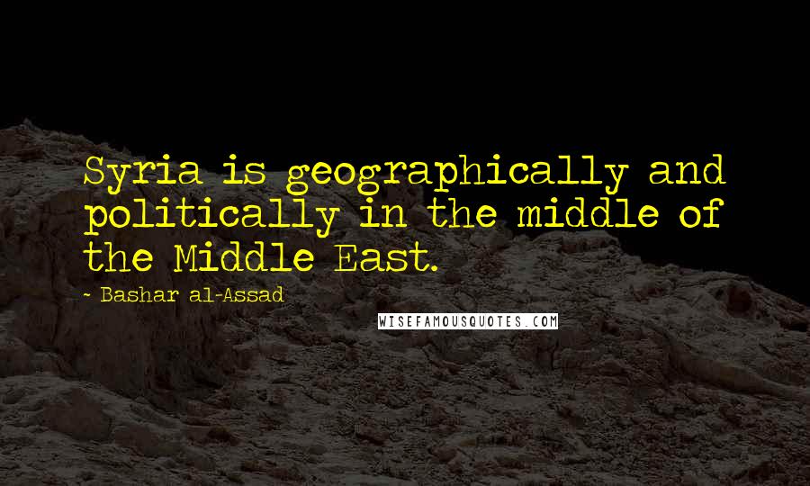 Bashar Al-Assad Quotes: Syria is geographically and politically in the middle of the Middle East.