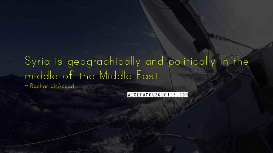 Bashar Al-Assad Quotes: Syria is geographically and politically in the middle of the Middle East.