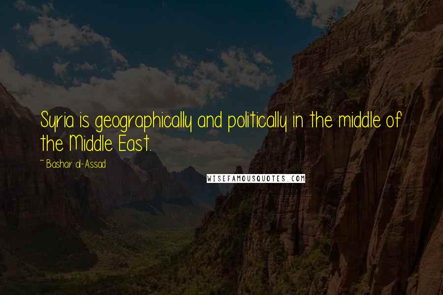 Bashar Al-Assad Quotes: Syria is geographically and politically in the middle of the Middle East.