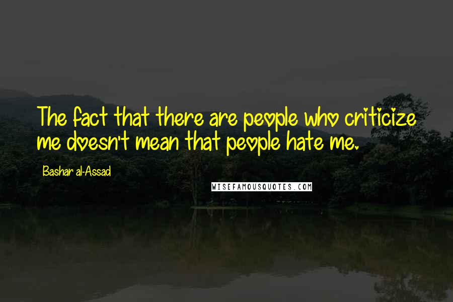 Bashar Al-Assad Quotes: The fact that there are people who criticize me doesn't mean that people hate me.