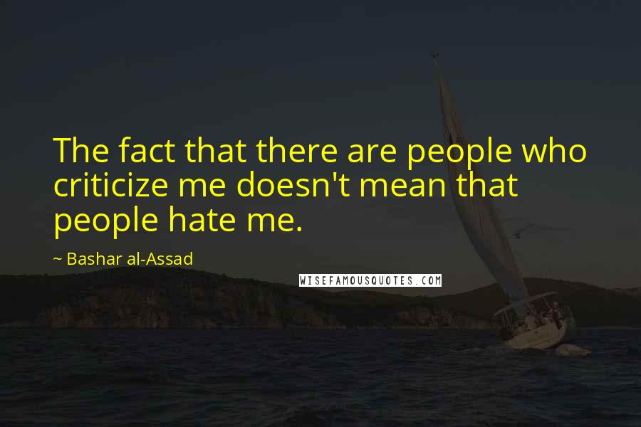 Bashar Al-Assad Quotes: The fact that there are people who criticize me doesn't mean that people hate me.