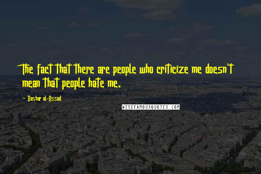 Bashar Al-Assad Quotes: The fact that there are people who criticize me doesn't mean that people hate me.