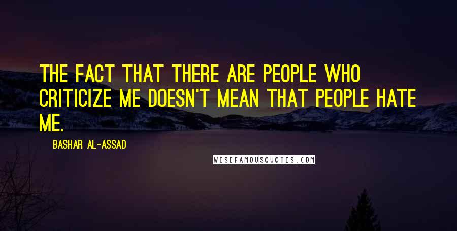 Bashar Al-Assad Quotes: The fact that there are people who criticize me doesn't mean that people hate me.