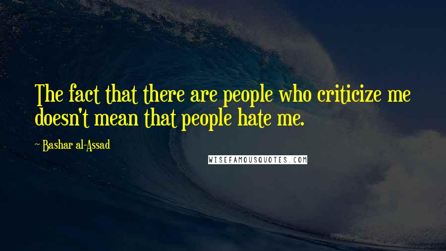 Bashar Al-Assad Quotes: The fact that there are people who criticize me doesn't mean that people hate me.