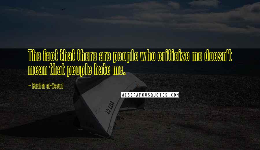 Bashar Al-Assad Quotes: The fact that there are people who criticize me doesn't mean that people hate me.