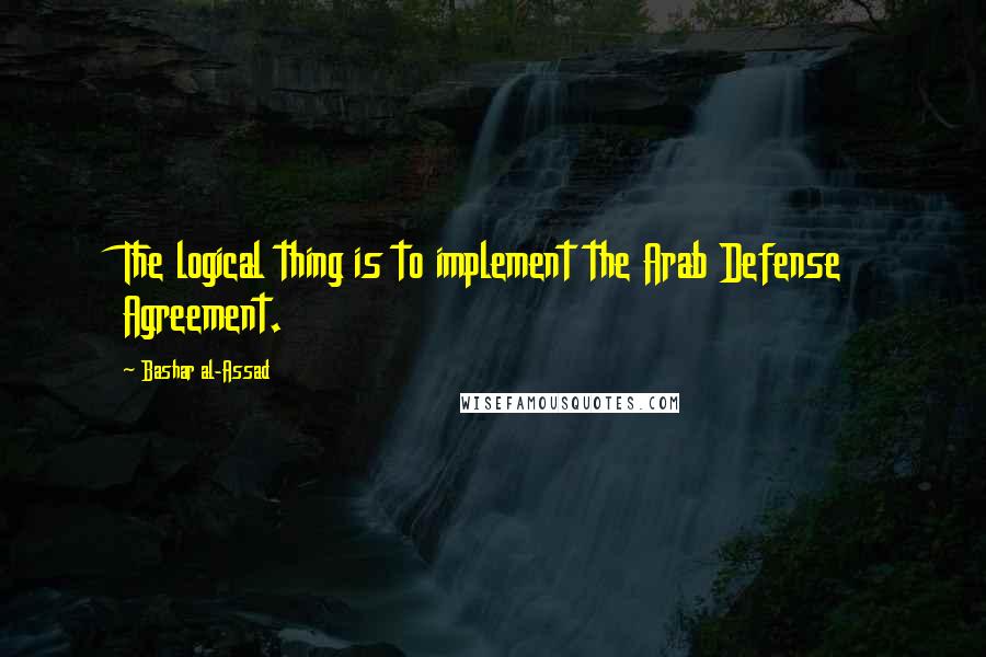 Bashar Al-Assad Quotes: The logical thing is to implement the Arab Defense Agreement.