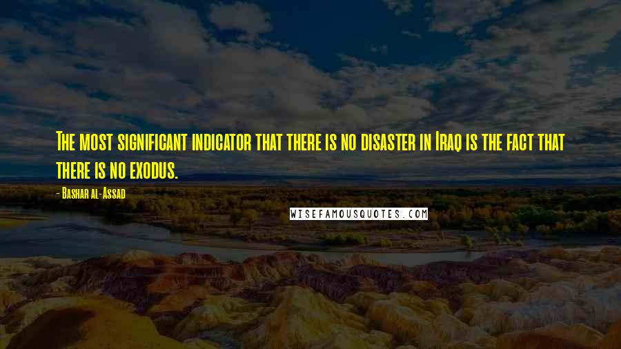 Bashar Al-Assad Quotes: The most significant indicator that there is no disaster in Iraq is the fact that there is no exodus.