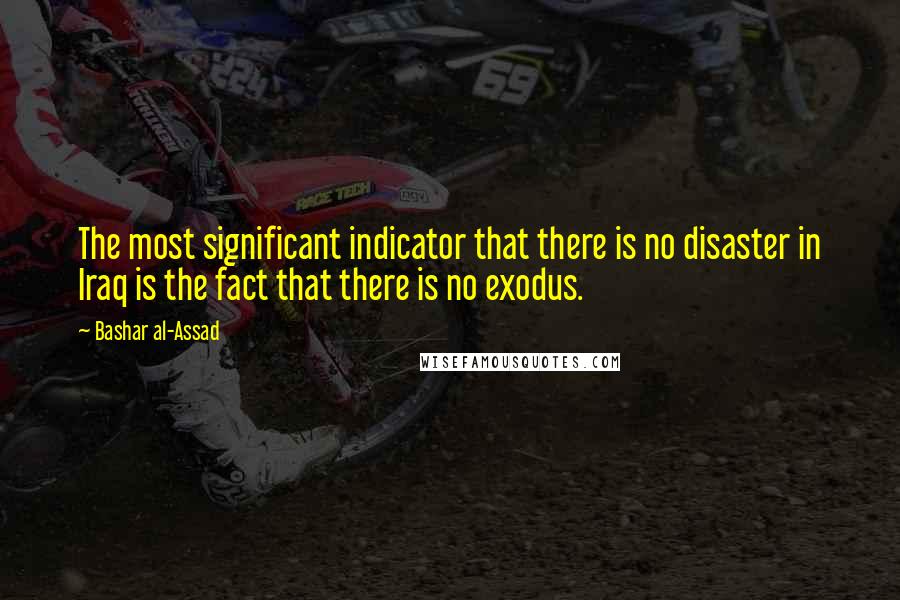 Bashar Al-Assad Quotes: The most significant indicator that there is no disaster in Iraq is the fact that there is no exodus.