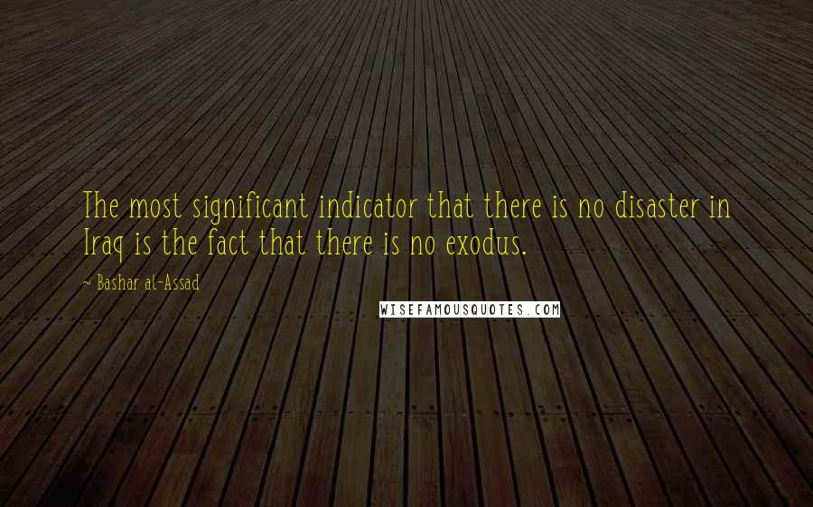 Bashar Al-Assad Quotes: The most significant indicator that there is no disaster in Iraq is the fact that there is no exodus.