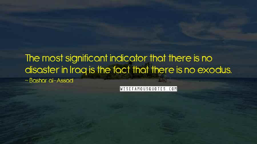 Bashar Al-Assad Quotes: The most significant indicator that there is no disaster in Iraq is the fact that there is no exodus.