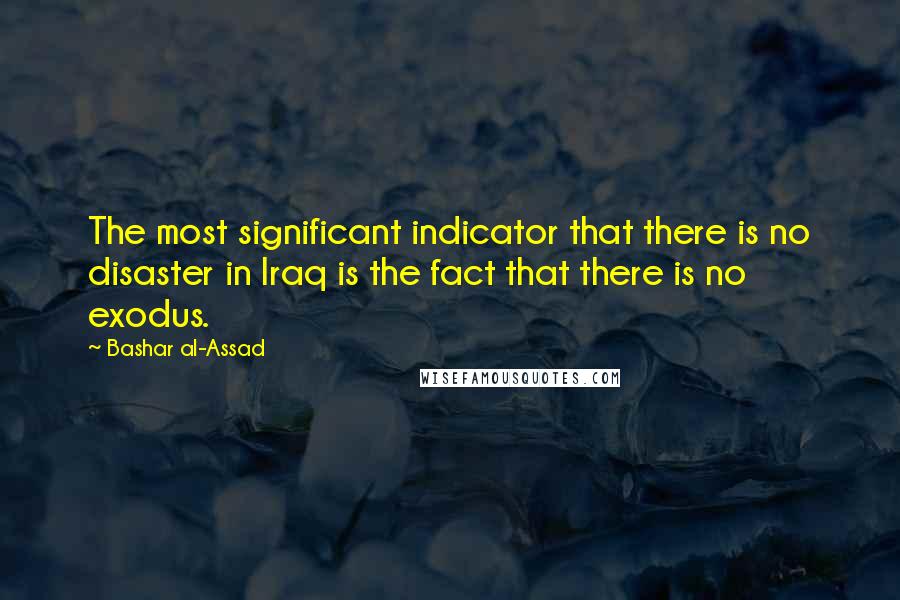 Bashar Al-Assad Quotes: The most significant indicator that there is no disaster in Iraq is the fact that there is no exodus.