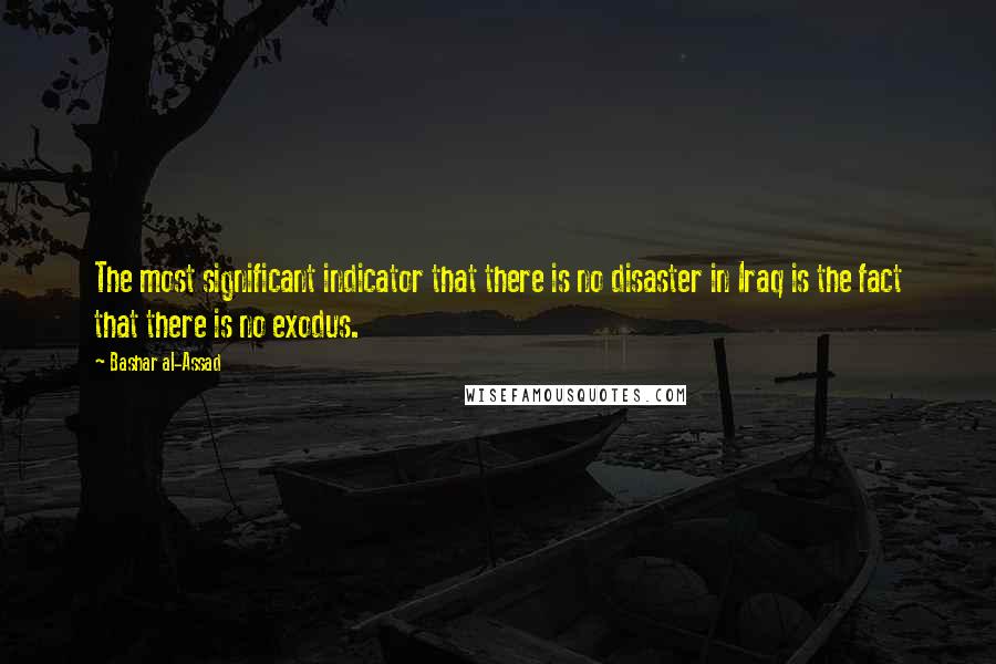 Bashar Al-Assad Quotes: The most significant indicator that there is no disaster in Iraq is the fact that there is no exodus.