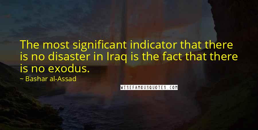 Bashar Al-Assad Quotes: The most significant indicator that there is no disaster in Iraq is the fact that there is no exodus.