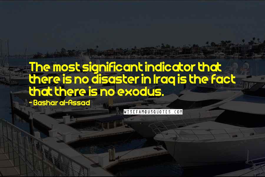 Bashar Al-Assad Quotes: The most significant indicator that there is no disaster in Iraq is the fact that there is no exodus.