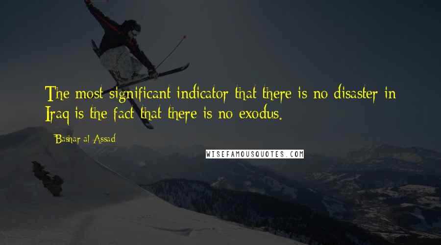 Bashar Al-Assad Quotes: The most significant indicator that there is no disaster in Iraq is the fact that there is no exodus.