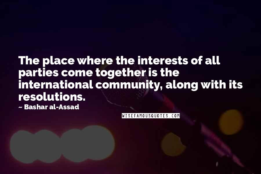 Bashar Al-Assad Quotes: The place where the interests of all parties come together is the international community, along with its resolutions.