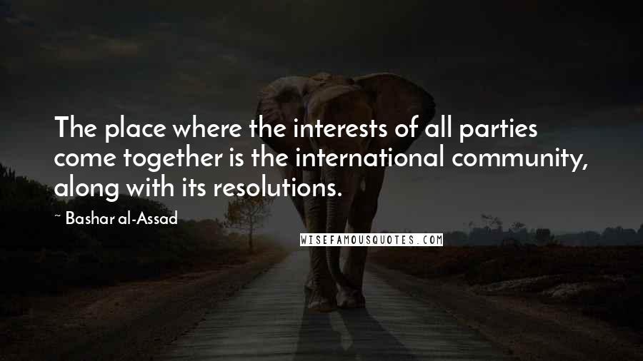 Bashar Al-Assad Quotes: The place where the interests of all parties come together is the international community, along with its resolutions.