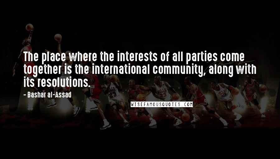 Bashar Al-Assad Quotes: The place where the interests of all parties come together is the international community, along with its resolutions.