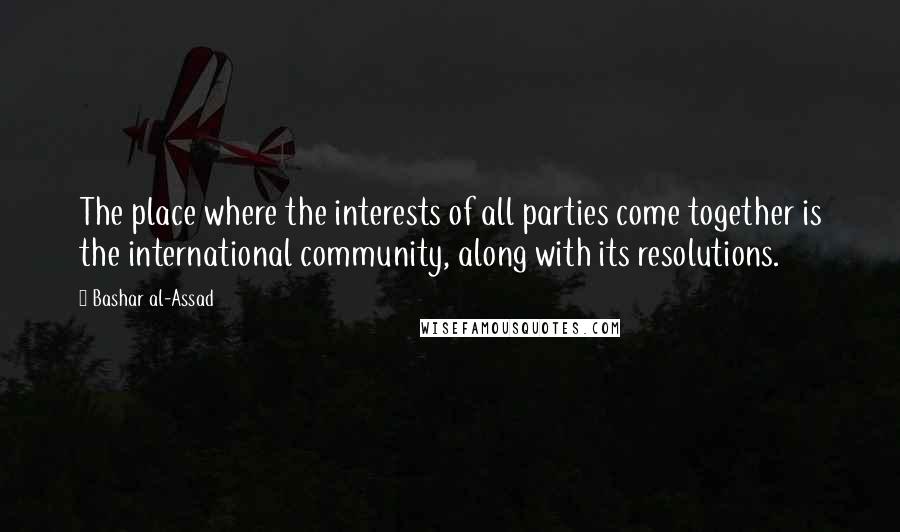 Bashar Al-Assad Quotes: The place where the interests of all parties come together is the international community, along with its resolutions.