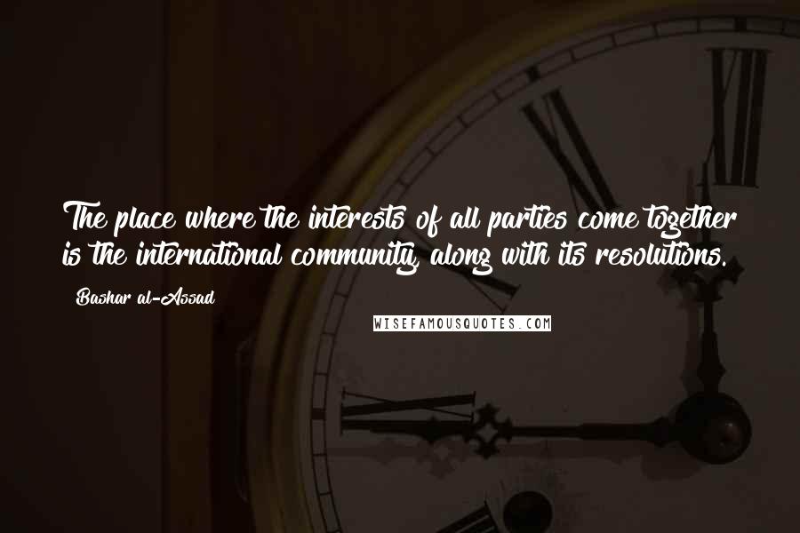 Bashar Al-Assad Quotes: The place where the interests of all parties come together is the international community, along with its resolutions.