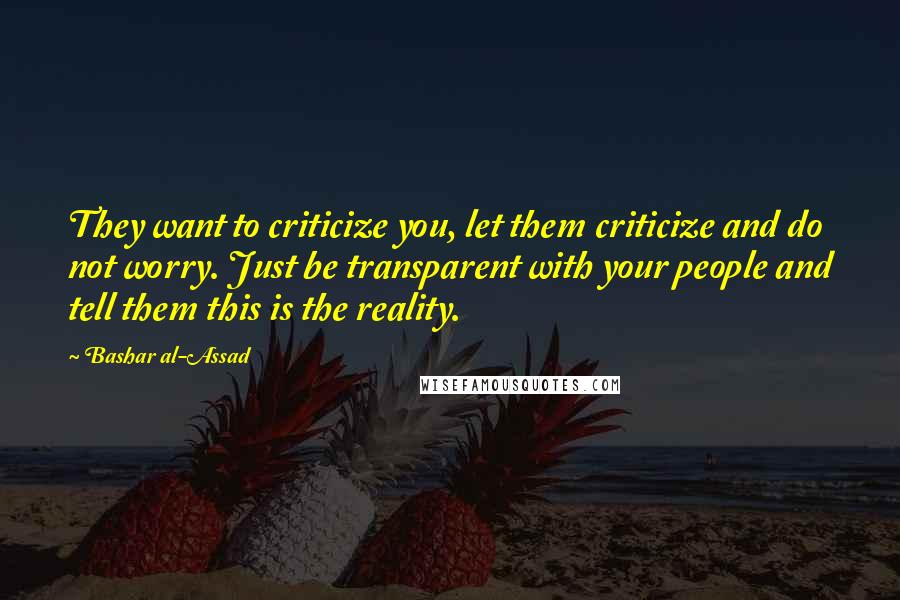 Bashar Al-Assad Quotes: They want to criticize you, let them criticize and do not worry. Just be transparent with your people and tell them this is the reality.