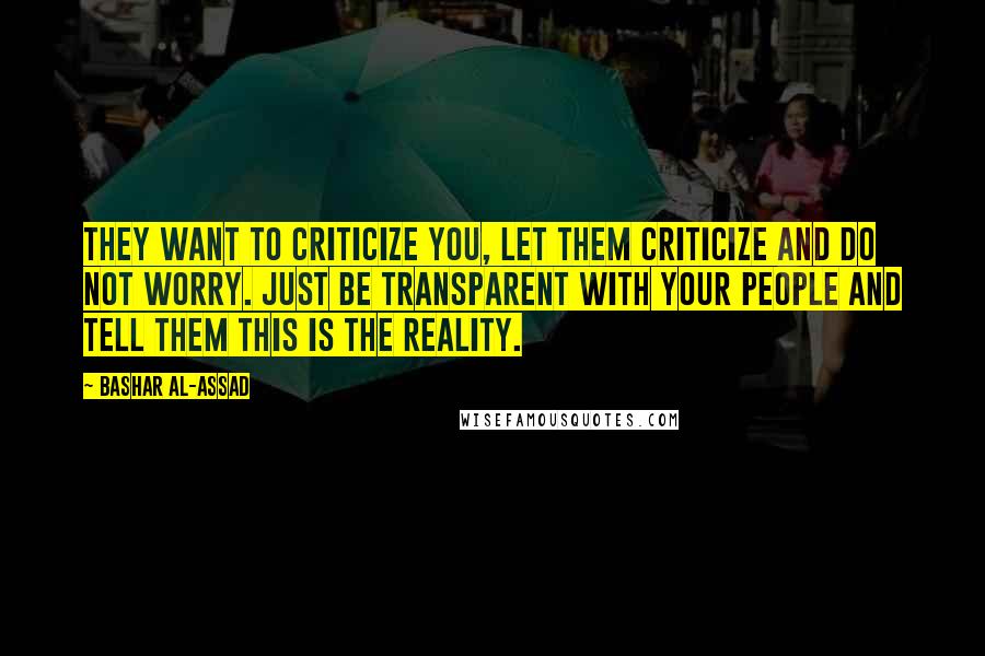 Bashar Al-Assad Quotes: They want to criticize you, let them criticize and do not worry. Just be transparent with your people and tell them this is the reality.