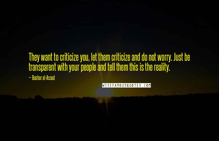 Bashar Al-Assad Quotes: They want to criticize you, let them criticize and do not worry. Just be transparent with your people and tell them this is the reality.