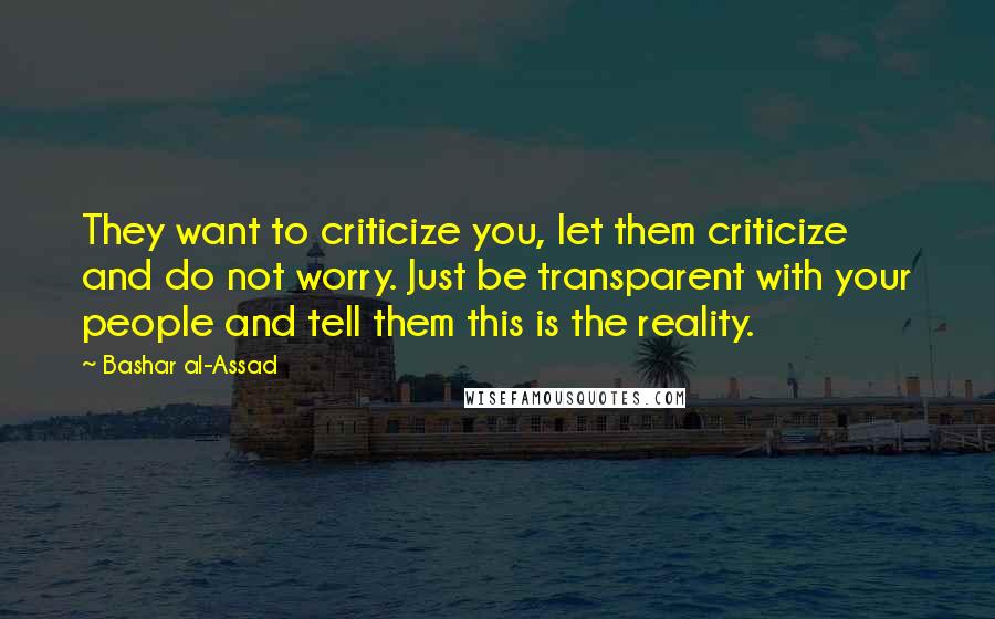 Bashar Al-Assad Quotes: They want to criticize you, let them criticize and do not worry. Just be transparent with your people and tell them this is the reality.