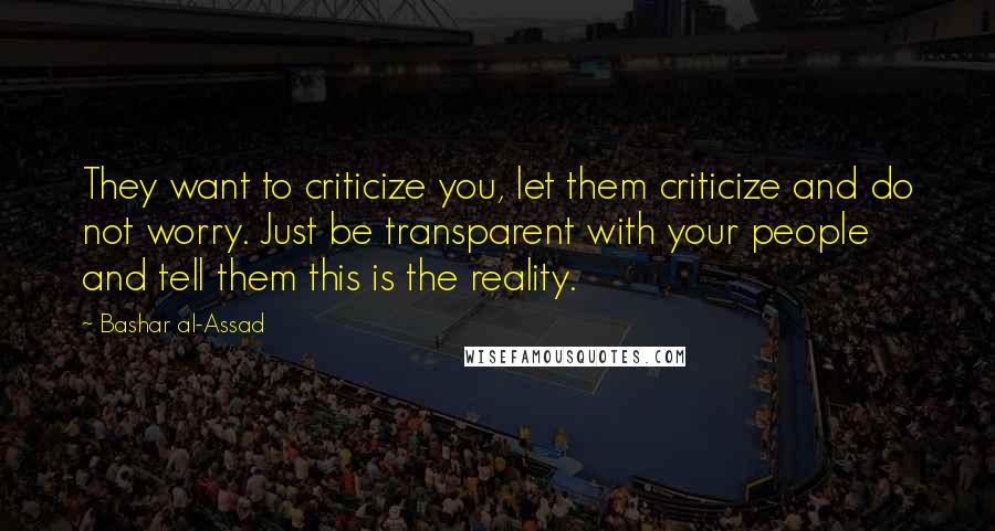 Bashar Al-Assad Quotes: They want to criticize you, let them criticize and do not worry. Just be transparent with your people and tell them this is the reality.