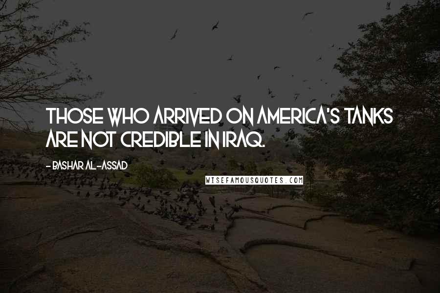 Bashar Al-Assad Quotes: Those who arrived on America's tanks are not credible in Iraq.