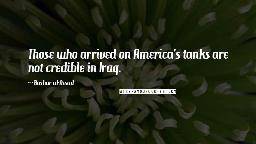 Bashar Al-Assad Quotes: Those who arrived on America's tanks are not credible in Iraq.