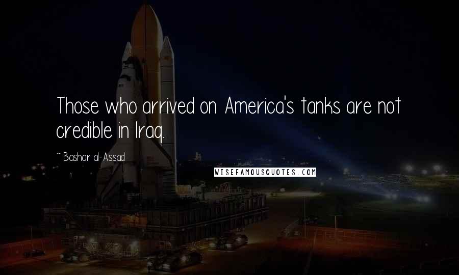 Bashar Al-Assad Quotes: Those who arrived on America's tanks are not credible in Iraq.