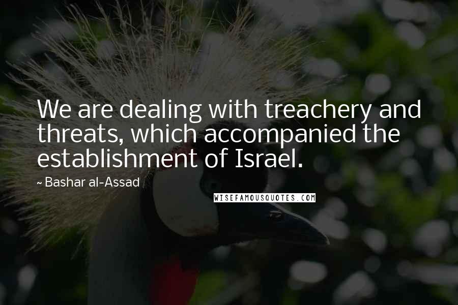 Bashar Al-Assad Quotes: We are dealing with treachery and threats, which accompanied the establishment of Israel.