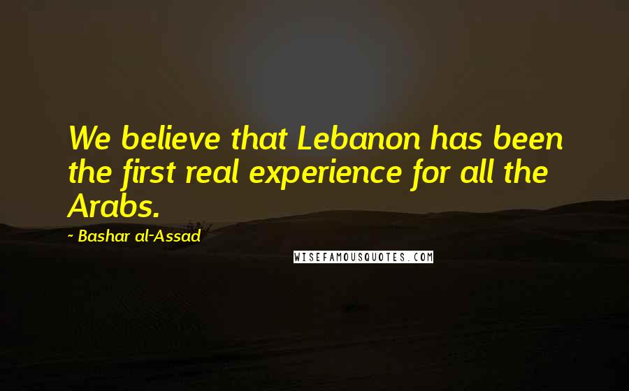 Bashar Al-Assad Quotes: We believe that Lebanon has been the first real experience for all the Arabs.