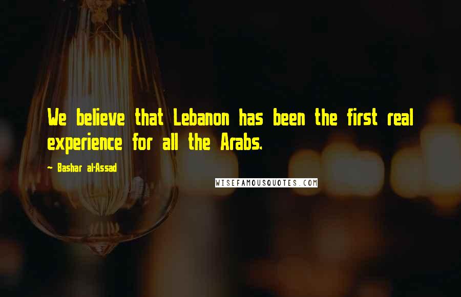 Bashar Al-Assad Quotes: We believe that Lebanon has been the first real experience for all the Arabs.