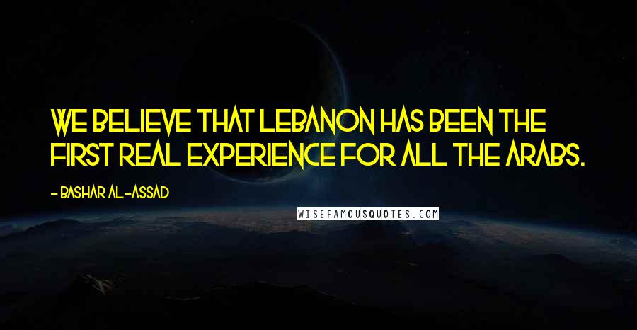 Bashar Al-Assad Quotes: We believe that Lebanon has been the first real experience for all the Arabs.