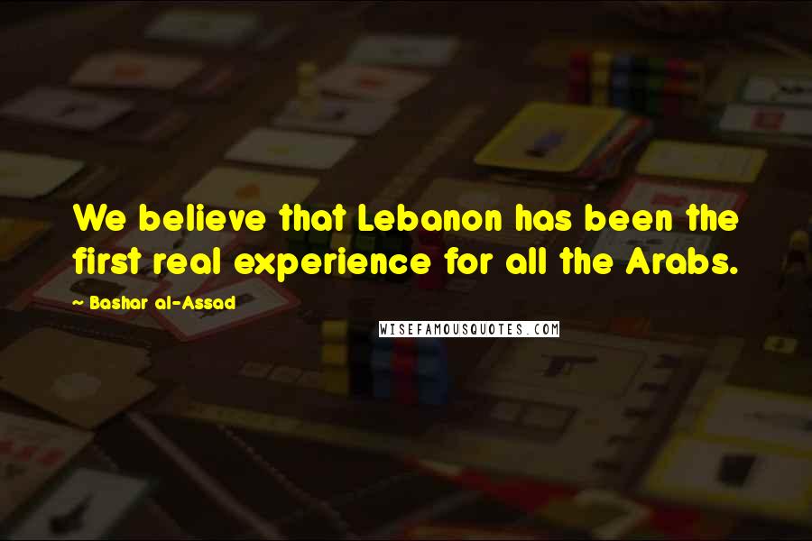 Bashar Al-Assad Quotes: We believe that Lebanon has been the first real experience for all the Arabs.