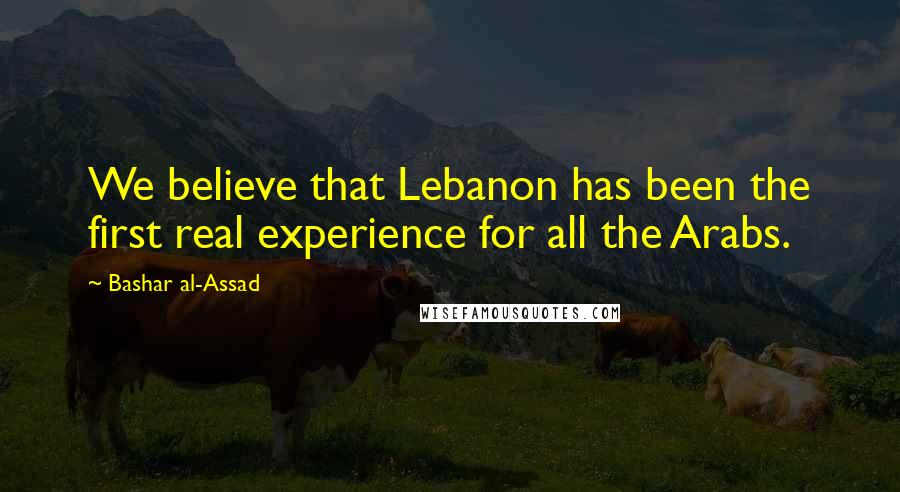 Bashar Al-Assad Quotes: We believe that Lebanon has been the first real experience for all the Arabs.