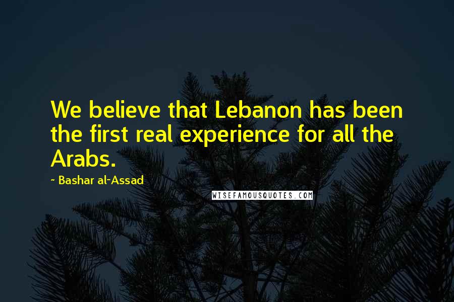 Bashar Al-Assad Quotes: We believe that Lebanon has been the first real experience for all the Arabs.