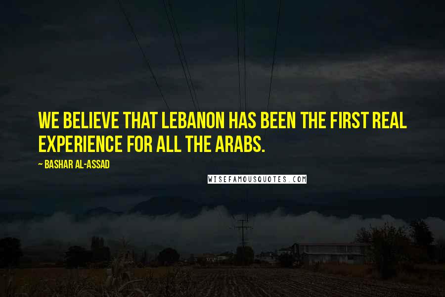 Bashar Al-Assad Quotes: We believe that Lebanon has been the first real experience for all the Arabs.