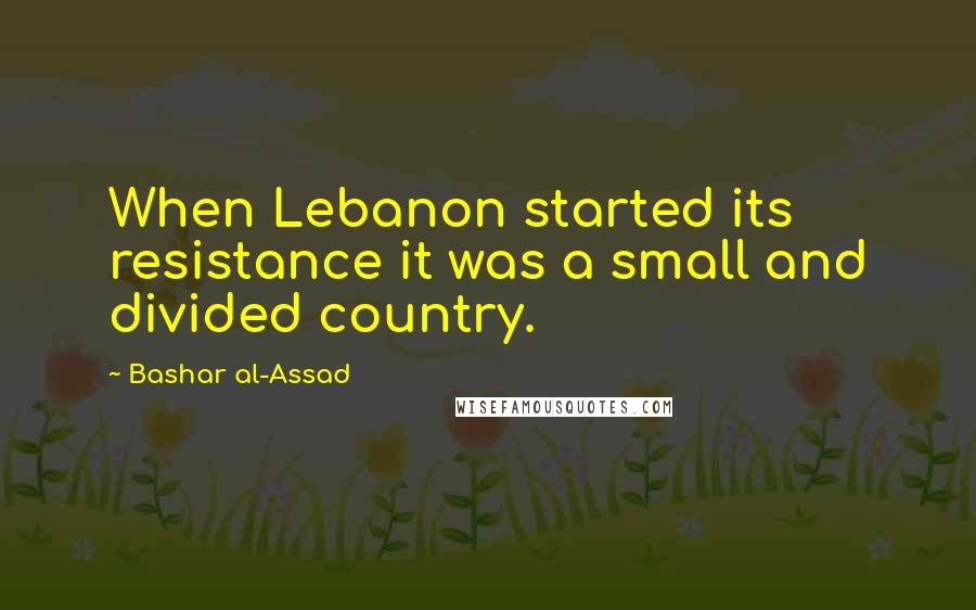 Bashar Al-Assad Quotes: When Lebanon started its resistance it was a small and divided country.